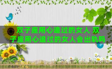 双子座用心追过的女人 双子座用心追过的女人会出轨吗